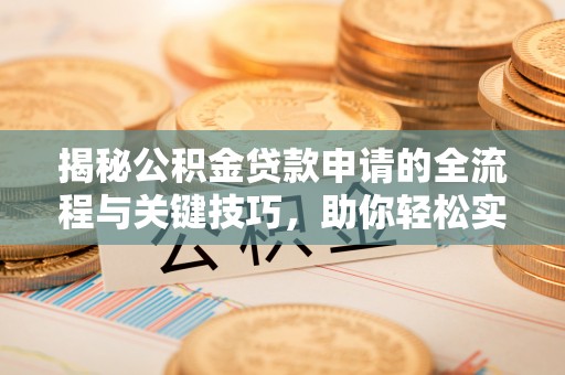 隆德揭秘公积金贷款申请的全流程与关键技巧，助你轻松实现购房梦想