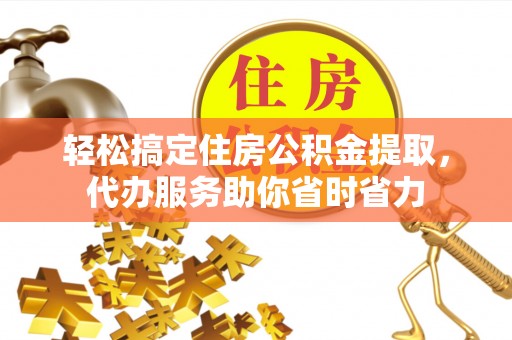 隆德轻松搞定住房公积金提取，代办服务助你省时省力