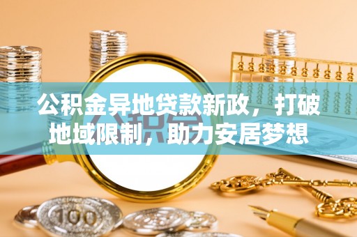 隆德公积金异地贷款新政，打破地域限制，助力安居梦想