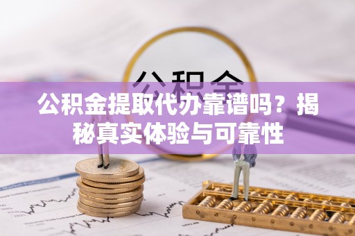 隆德公积金提取代办靠谱吗？揭秘真实体验与可靠性