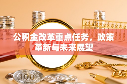 隆德公积金改革重点任务，政策革新与未来展望