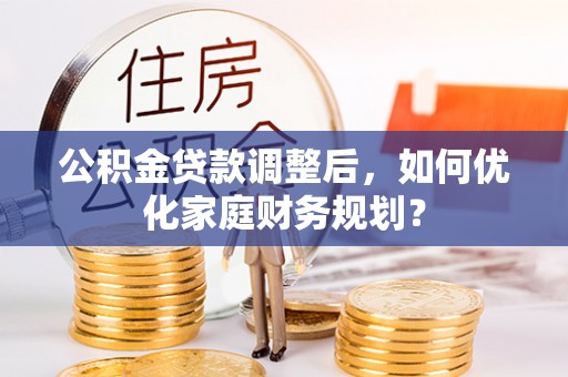 隆德公积金贷款调整后，如何优化家庭财务规划？