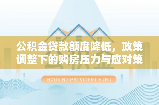 隆德公积金贷款额度降低，政策调整下的购房压力与应对策略