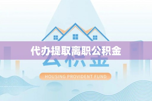 隆德代办提取离职公积金