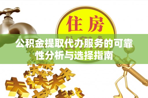 隆德公积金提取代办服务的可靠性分析与选择指南