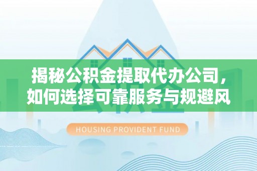 隆德揭秘公积金提取代办公司，如何选择可靠服务与规避风险
