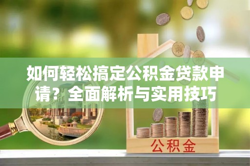 隆德如何轻松搞定公积金贷款申请？全面解析与实用技巧