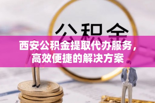 隆德西安公积金提取代办服务，高效便捷的解决方案