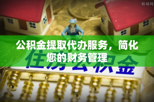 隆德公积金提取代办服务，简化您的财务管理