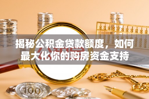 隆德揭秘公积金贷款额度，如何最大化你的购房资金支持