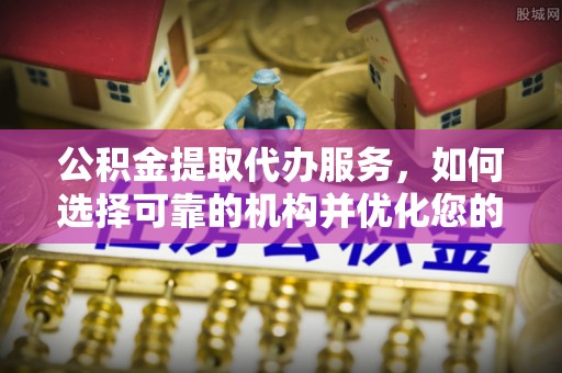 隆德公积金提取代办服务，如何选择可靠的机构并优化您的财务规划