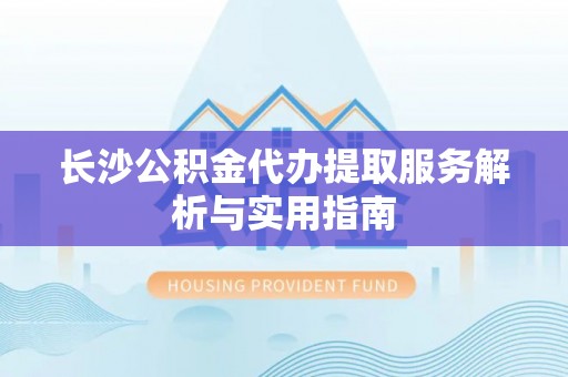隆德长沙公积金代办提取服务解析与实用指南