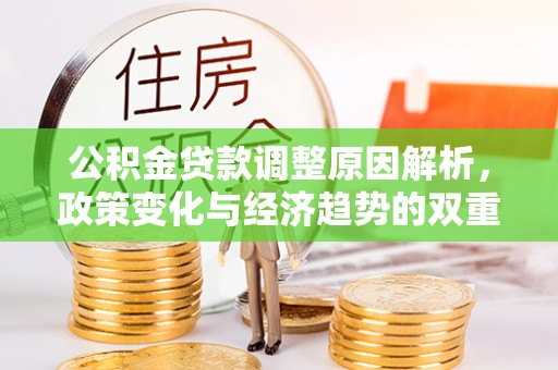 隆德公积金贷款调整原因解析，政策变化与经济趋势的双重影响