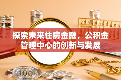 隆德探索未来住房金融，公积金管理中心的创新与发展