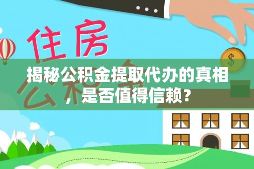 隆德揭秘公积金提取代办的真相，是否值得信赖？