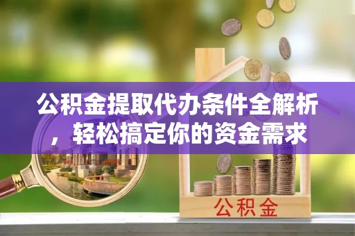 隆德公积金提取代办条件全解析，轻松搞定你的资金需求