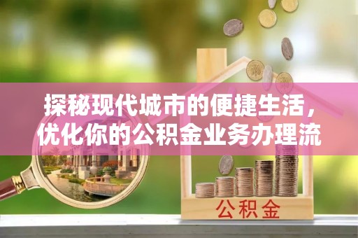 隆德探秘现代城市的便捷生活，优化你的公积金业务办理流程