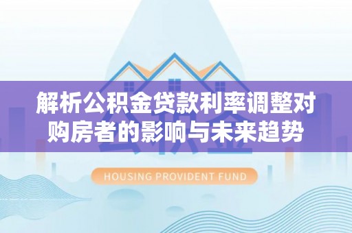 隆德解析公积金贷款利率调整对购房者的影响与未来趋势