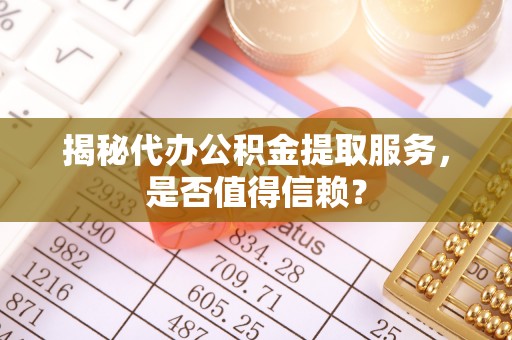 隆德揭秘代办公积金提取服务，是否值得信赖？
