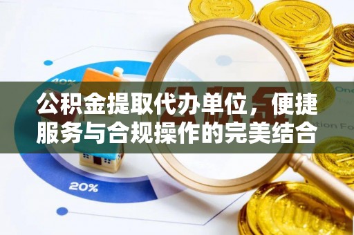 隆德公积金提取代办单位，便捷服务与合规操作的完美结合