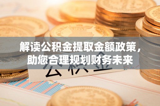 隆德解读公积金提取金额政策，助您合理规划财务未来