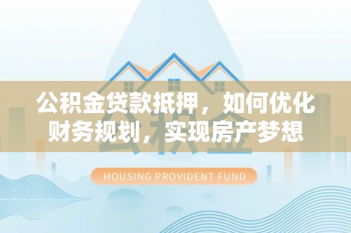 隆德公积金贷款抵押，如何优化财务规划，实现房产梦想