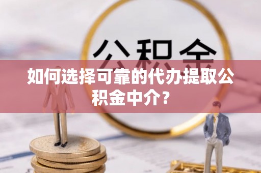 隆德如何选择可靠的代办提取公积金中介？