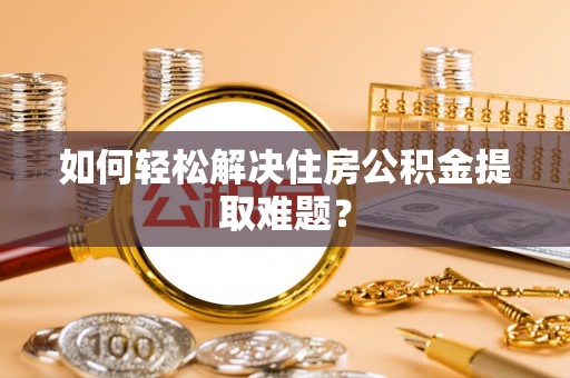 隆德如何轻松解决住房公积金提取难题？