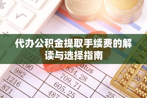 隆德代办公积金提取手续费的解读与选择指南