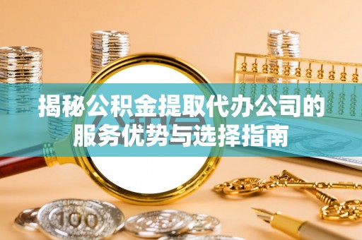 隆德揭秘公积金提取代办公司的服务优势与选择指南
