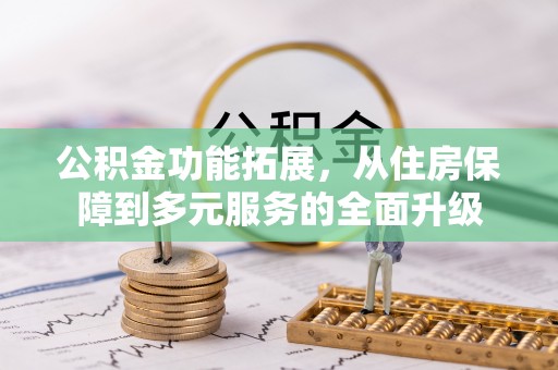 隆德公积金功能拓展，从住房保障到多元服务的全面升级