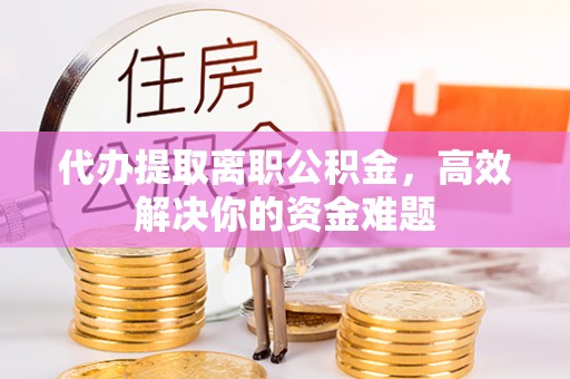 隆德代办提取离职公积金，高效解决你的资金难题