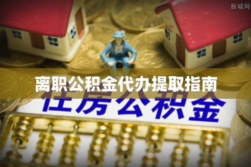 隆德离职公积金代办提取指南