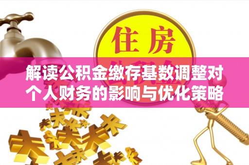 隆德解读公积金缴存基数调整对个人财务的影响与优化策略