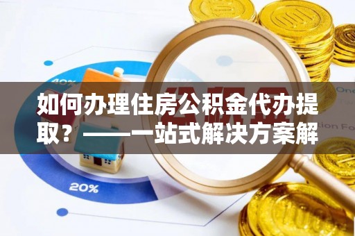 隆德如何办理住房公积金代办提取？——一站式解决方案解析