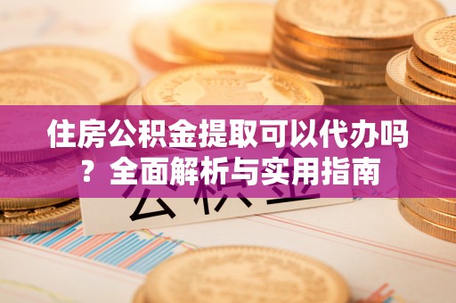 隆德住房公积金提取可以代办吗？全面解析与实用指南