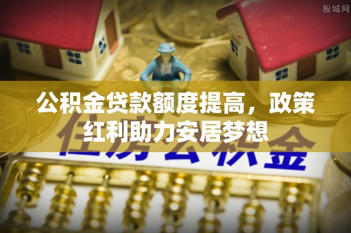 隆德公积金贷款额度提高，政策红利助力安居梦想