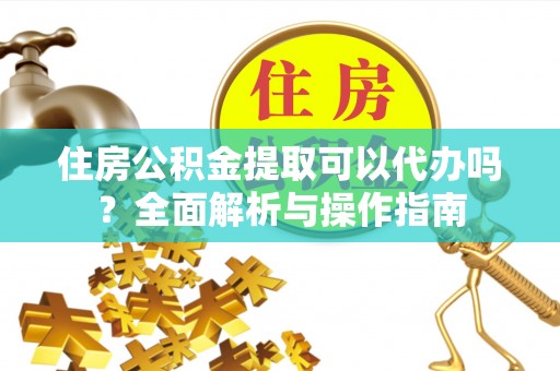 隆德住房公积金提取可以代办吗？全面解析与操作指南