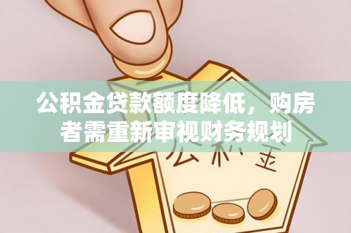 隆德公积金贷款额度降低，购房者需重新审视财务规划