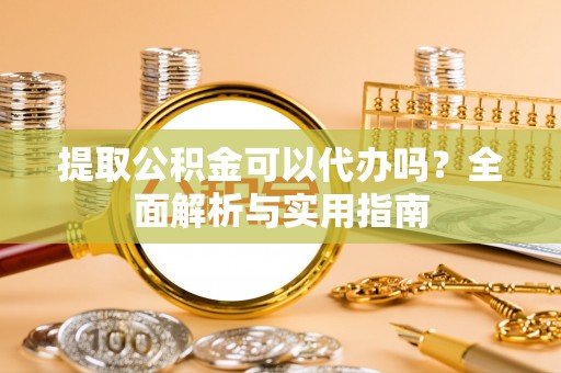 隆德提取公积金可以代办吗？全面解析与实用指南