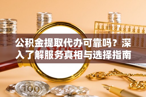 隆德公积金提取代办可靠吗？深入了解服务真相与选择指南