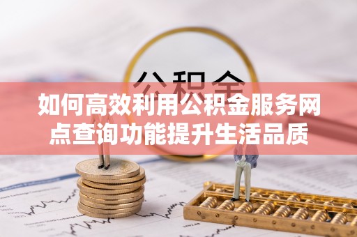 隆德如何高效利用公积金服务网点查询功能提升生活品质
