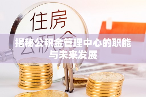 隆德揭秘公积金管理中心的职能与未来发展