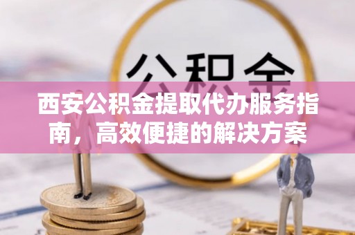 隆德西安公积金提取代办服务指南，高效便捷的解决方案