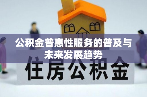 隆德公积金普惠性服务的普及与未来发展趋势