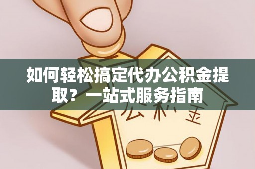隆德如何轻松搞定代办公积金提取？一站式服务指南