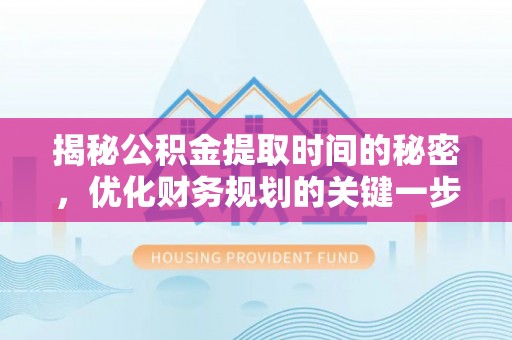 隆德揭秘公积金提取时间的秘密，优化财务规划的关键一步