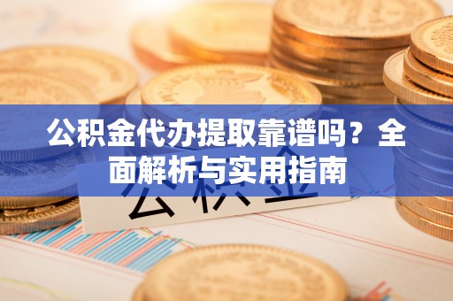 隆德公积金代办提取靠谱吗？全面解析与实用指南
