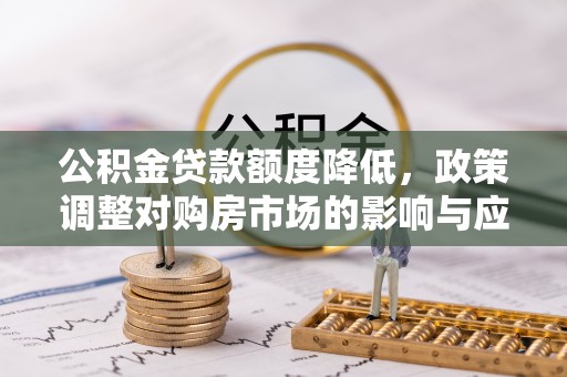 隆德公积金贷款额度降低，政策调整对购房市场的影响与应对策略