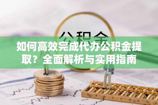 隆德如何高效完成代办公积金提取？全面解析与实用指南